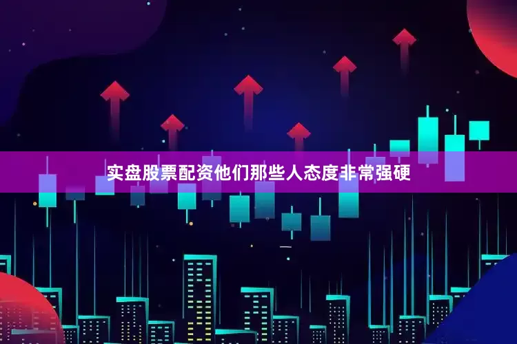 实盘股票配资他们那些人态度非常强硬