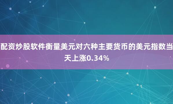 配资炒股软件衡量美元对六种主要货币的美元指数当天上涨0.34%