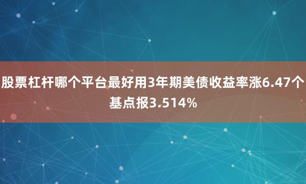 股票杠杆哪个平台最好用3年期美债收益率涨6.47个基点报3.514%