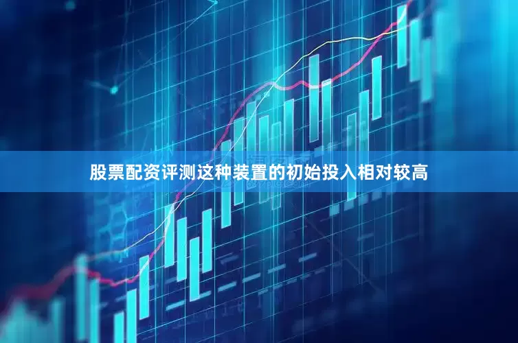 股票配资评测这种装置的初始投入相对较高