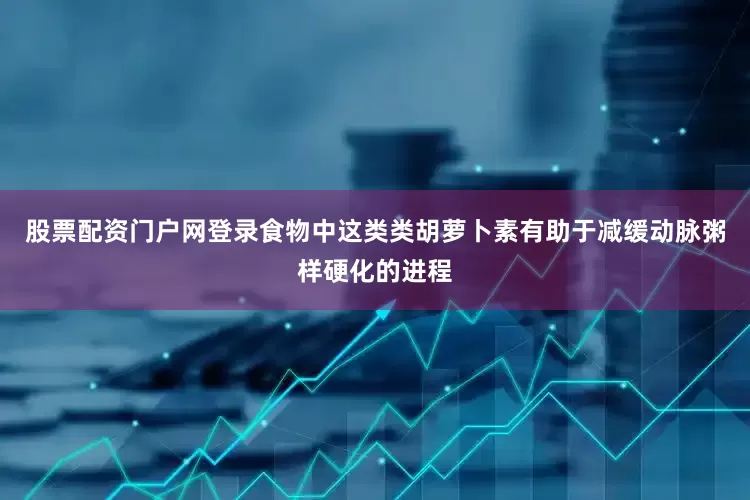 股票配资门户网登录食物中这类类胡萝卜素有助于减缓动脉粥样硬化的进程