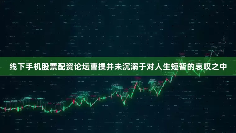 线下手机股票配资论坛曹操并未沉溺于对人生短暂的哀叹之中