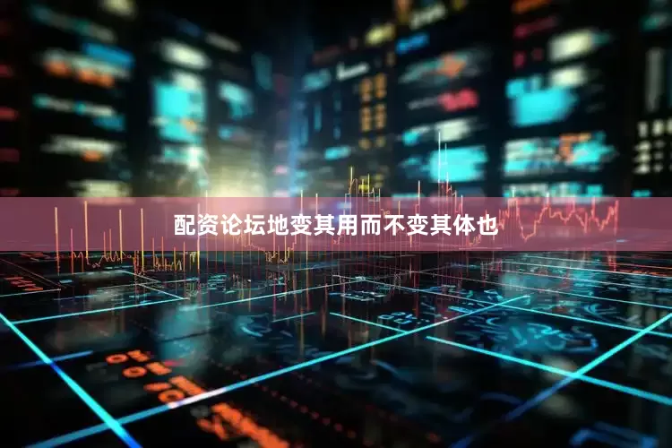 配资论坛地变其用而不变其体也