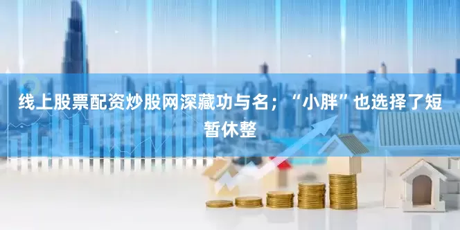 线上股票配资炒股网深藏功与名；“小胖”也选择了短暂休整