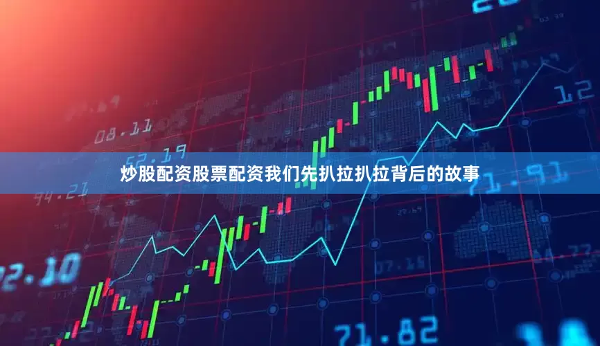 炒股配资股票配资我们先扒拉扒拉背后的故事