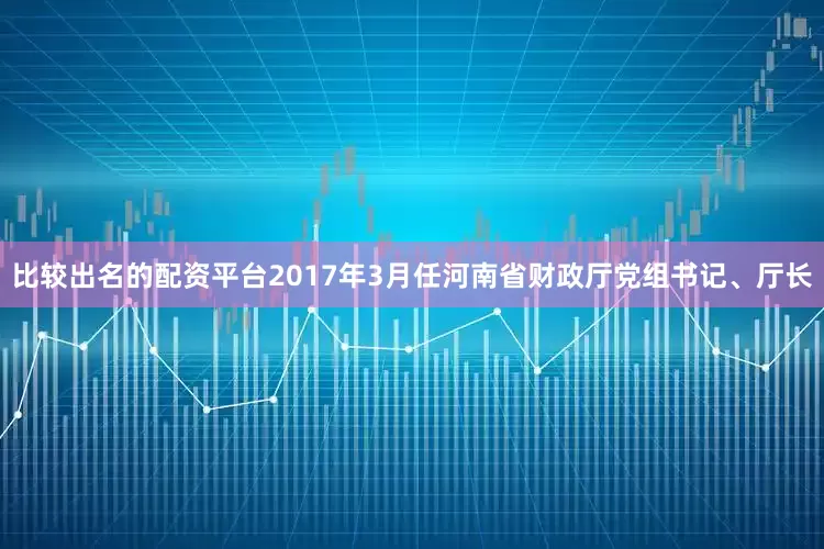 比较出名的配资平台　　2017年3月任河南省财政厅党组书记、厅长