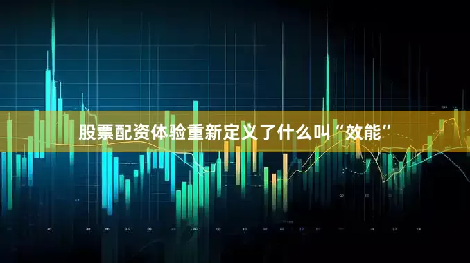 股票配资体验重新定义了什么叫“效能”