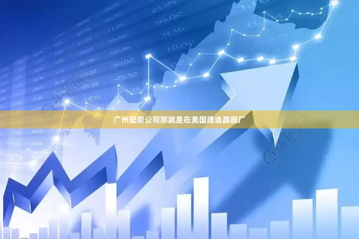 广州配资公司那就是在美国建造晶圆厂